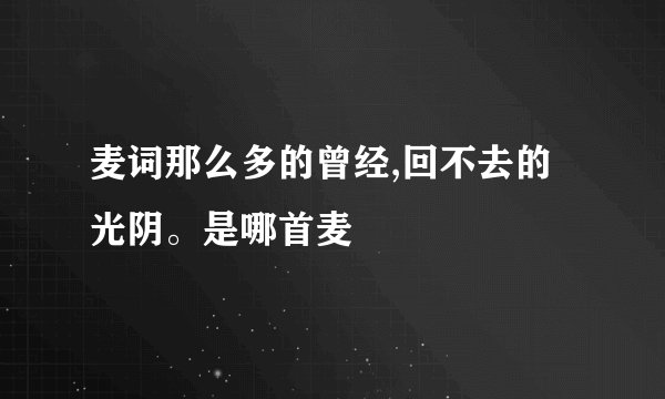 麦词那么多的曾经,回不去的光阴。是哪首麦