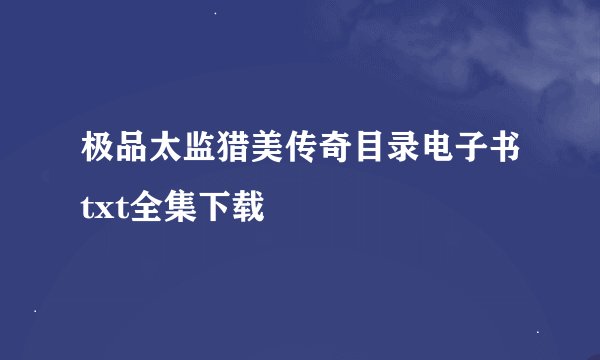 极品太监猎美传奇目录电子书txt全集下载