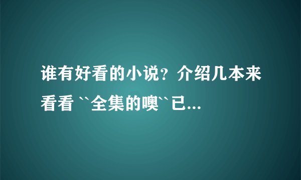 谁有好看的小说？介绍几本来看看 ``全集的噢``已完结的噢`？