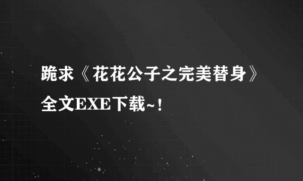跪求《花花公子之完美替身》全文EXE下载~！
