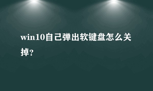 win10自己弹出软键盘怎么关掉？
