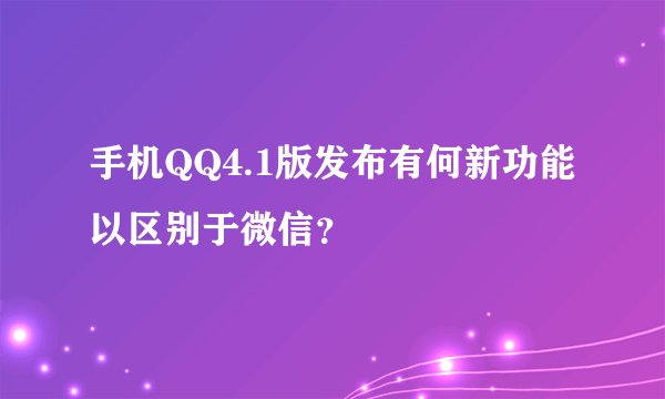 手机QQ4.1版发布有何新功能以区别于微信？