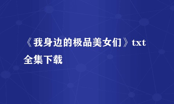 《我身边的极品美女们》txt全集下载