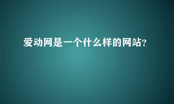 爱动网是一个什么样的网站？