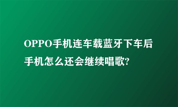OPPO手机连车载蓝牙下车后手机怎么还会继续唱歌?