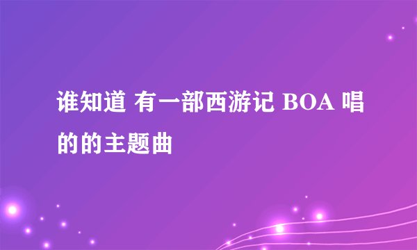 谁知道 有一部西游记 BOA 唱的的主题曲