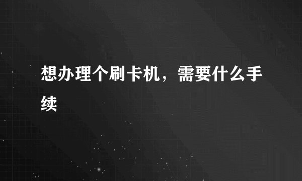 想办理个刷卡机，需要什么手续