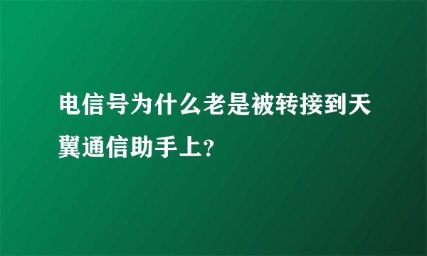 电信号为什么老是被转接到天翼通信助手上？