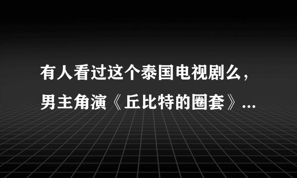有人看过这个泰国电视剧么，男主角演《丘比特的圈套》男主的，好像叫什么佩德，女主很漂亮，叫南宁还是什