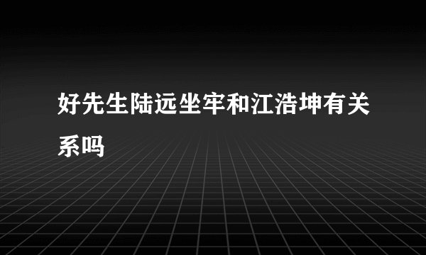 好先生陆远坐牢和江浩坤有关系吗