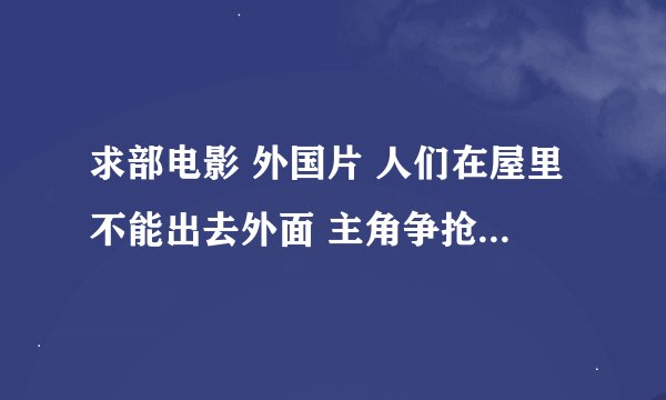 求部电影 外国片 人们在屋里不能出去外面 主角争抢一部gps导航 男主最后找到女主 一起生活在室内