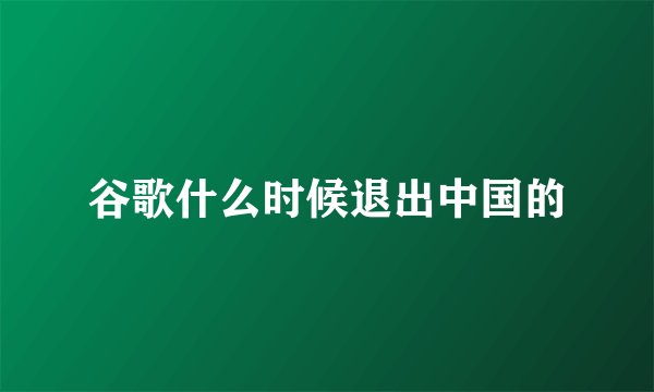 谷歌什么时候退出中国的