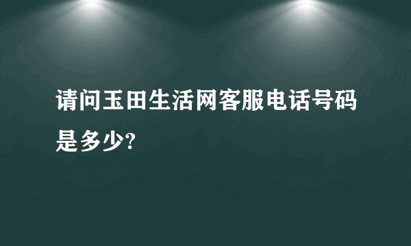 请问玉田生活网客服电话号码是多少?