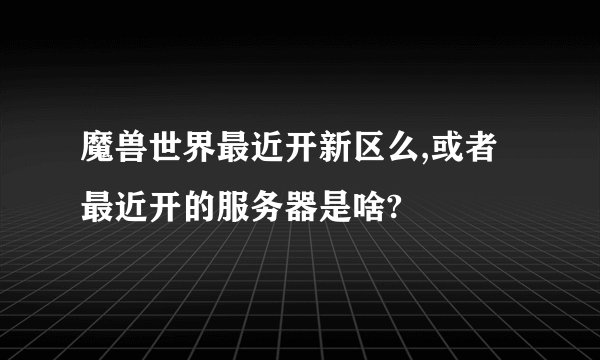 魔兽世界最近开新区么,或者最近开的服务器是啥?