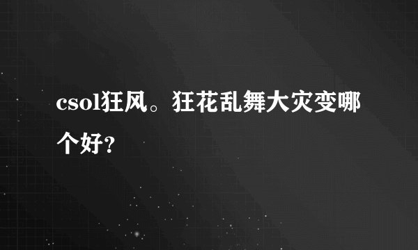 csol狂风。狂花乱舞大灾变哪个好？