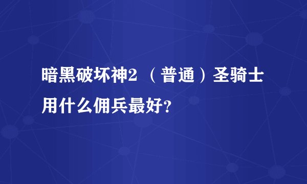 暗黑破坏神2 （普通）圣骑士用什么佣兵最好？
