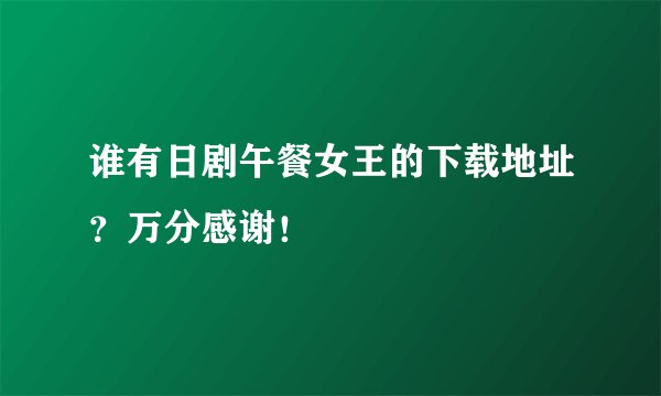 谁有日剧午餐女王的下载地址？万分感谢！