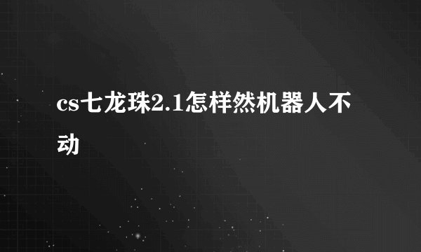 cs七龙珠2.1怎样然机器人不动