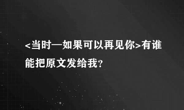 <当时—如果可以再见你>有谁能把原文发给我？