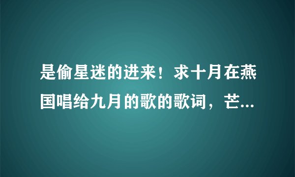 是偷星迷的进来！求十月在燕国唱给九月的歌的歌词，芒果台的杨幂主演的《宫》片尾就“见或不见”（看补充