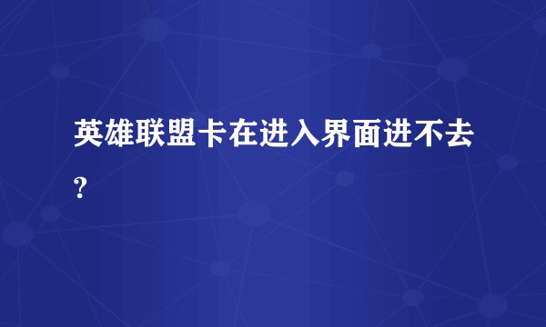 英雄联盟卡在进入界面进不去?