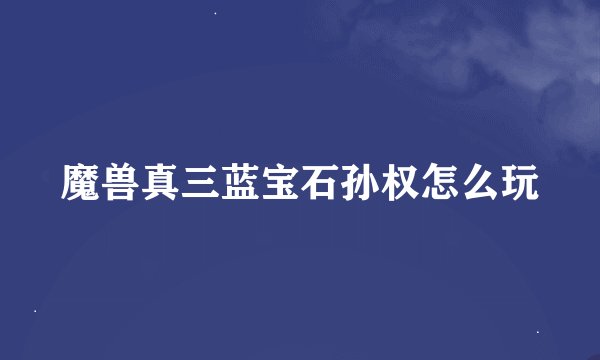 魔兽真三蓝宝石孙权怎么玩