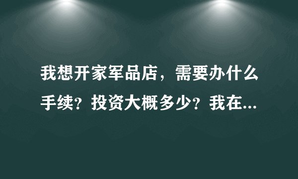 我想开家军品店，需要办什么手续？投资大概多少？我在广东东莞，在哪拿货比较便宜？