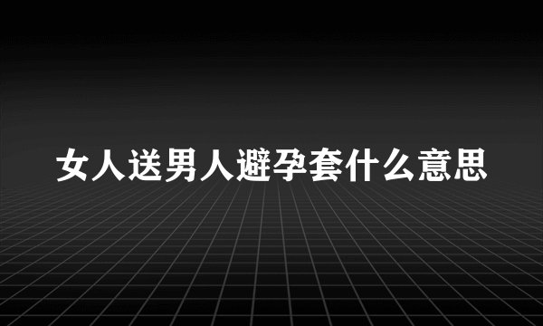 女人送男人避孕套什么意思