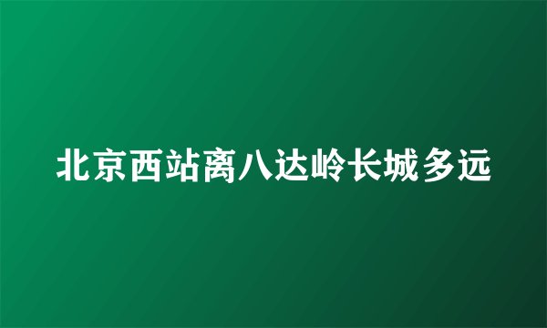 北京西站离八达岭长城多远