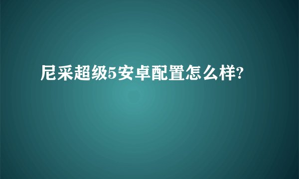 尼采超级5安卓配置怎么样?