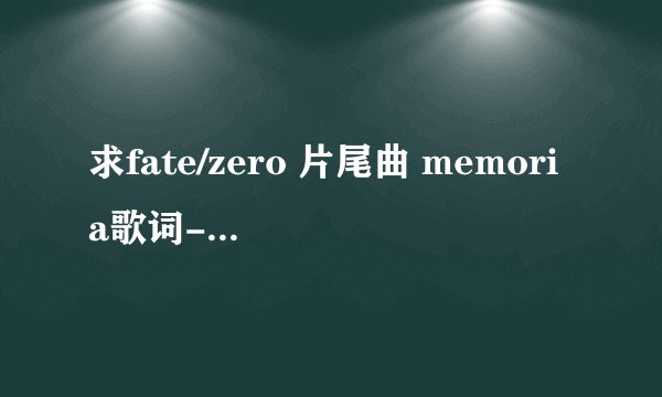 求fate/zero 片尾曲 memoria歌词- -有没有能把汉字的平假名标出来的那种~~~才学的日语~