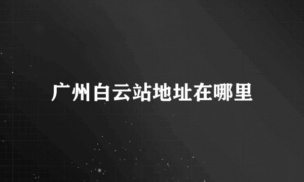 广州白云站地址在哪里