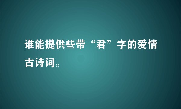 谁能提供些带“君”字的爱情古诗词。
