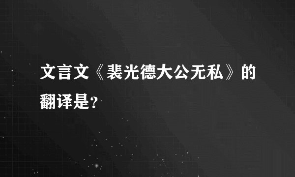 文言文《裴光德大公无私》的翻译是？