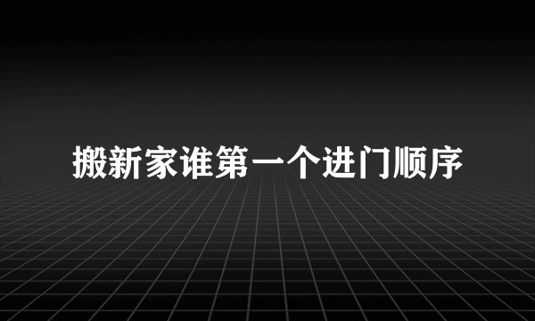 搬新家谁第一个进门顺序