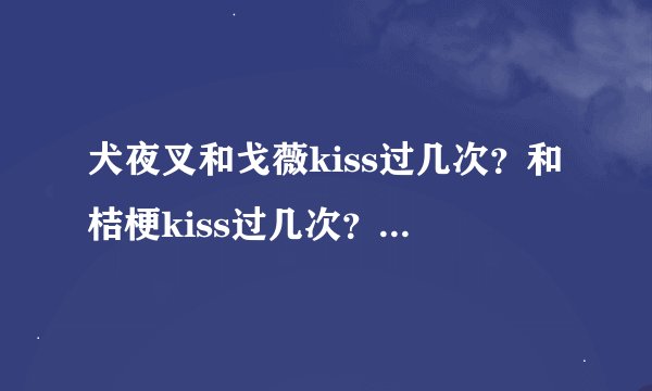 犬夜叉和戈薇kiss过几次？和桔梗kiss过几次？哪个多？TV版、剧场版、完结篇、漫画都算进去