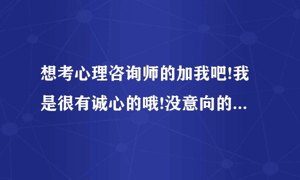 想考心理咨询师的加我吧!我是很有诚心的哦!没意向的就免谈了吧!QQ:505926359