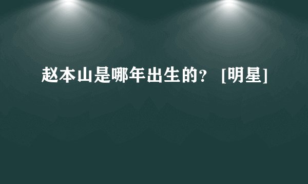 赵本山是哪年出生的？ [明星]