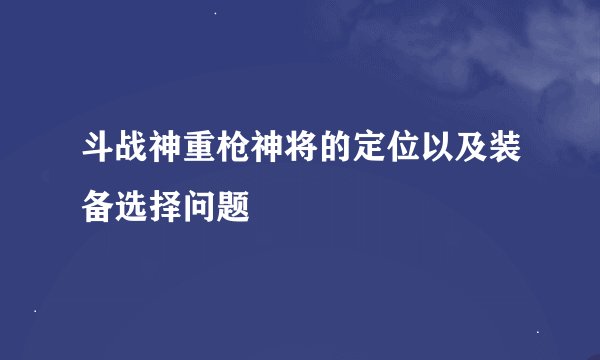 斗战神重枪神将的定位以及装备选择问题