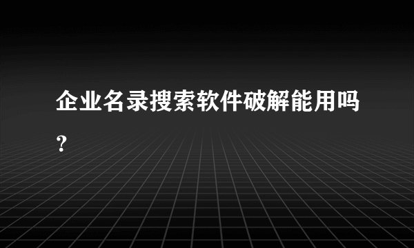企业名录搜索软件破解能用吗？