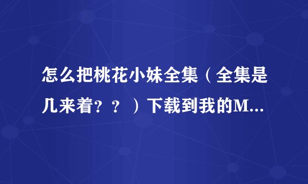怎么把桃花小妹全集（全集是几来着？？）下载到我的MP5啊？？我不会噢！！~