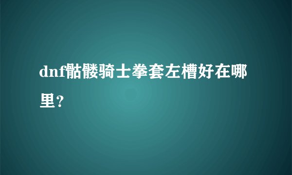dnf骷髅骑士拳套左槽好在哪里？