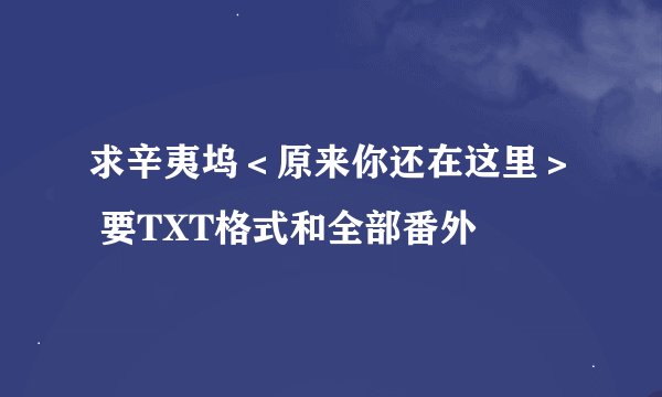 求辛夷坞＜原来你还在这里＞ 要TXT格式和全部番外