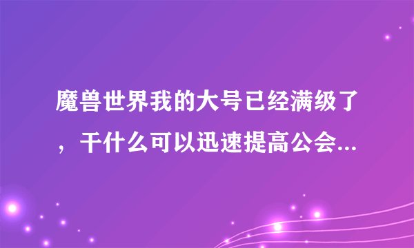 魔兽世界我的大号已经满级了，干什么可以迅速提高公会声望？满级账号从0练到尊敬大概要多久？