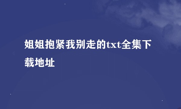 姐姐抱紧我别走的txt全集下载地址