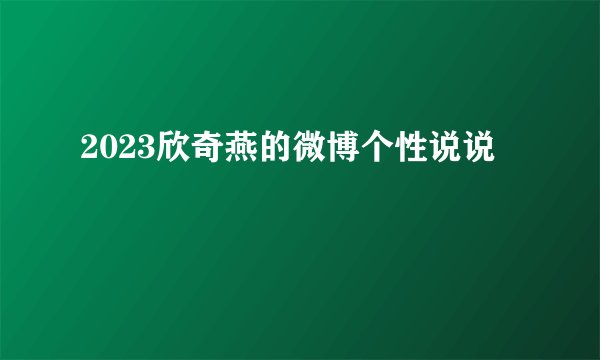 2023欣奇燕的微博个性说说