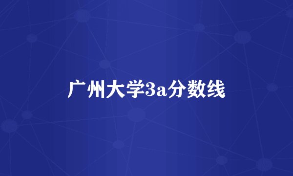 广州大学3a分数线