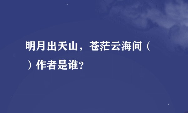 明月出天山，苍茫云海间（  ）作者是谁？