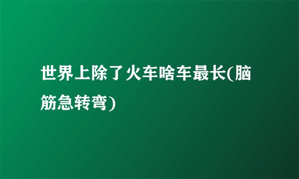 世界上除了火车啥车最长(脑筋急转弯)