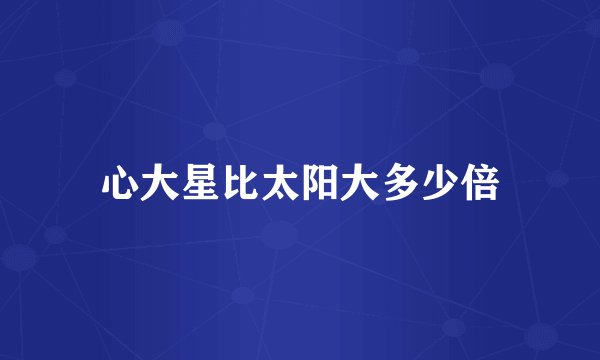 心大星比太阳大多少倍